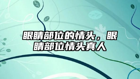 眼睛部位的情頭，眼睛部位情頭真人