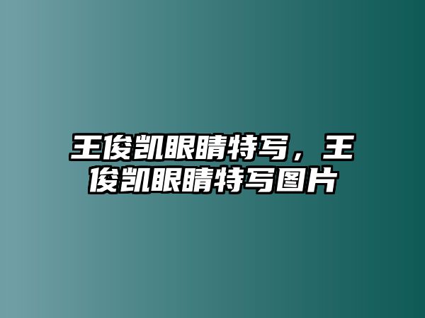 王俊凱眼睛特寫，王俊凱眼睛特寫圖片