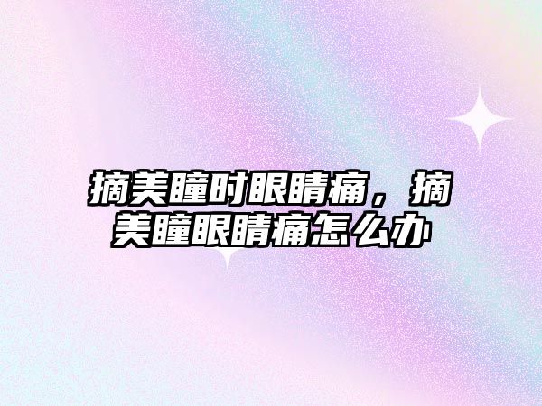 摘美瞳時眼睛痛，摘美瞳眼睛痛怎么辦