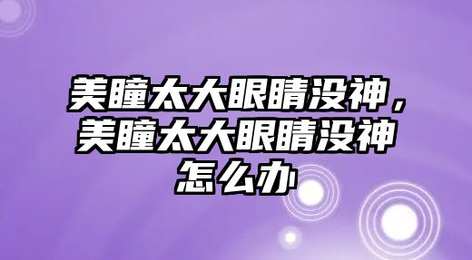 美瞳太大眼睛沒神，美瞳太大眼睛沒神怎么辦