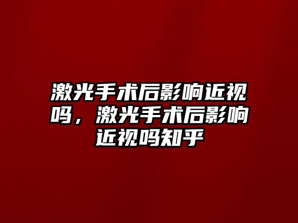 激光手術后影響近視嗎，激光手術后影響近視嗎知乎