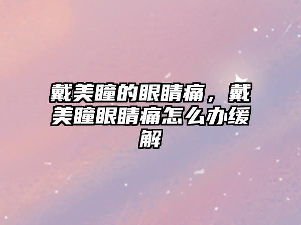 戴美瞳的眼睛痛，戴美瞳眼睛痛怎么辦緩解