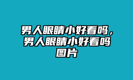 男人眼睛小好看嗎，男人眼睛小好看嗎圖片