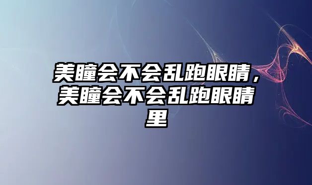 美瞳會(huì)不會(huì)亂跑眼睛，美瞳會(huì)不會(huì)亂跑眼睛里