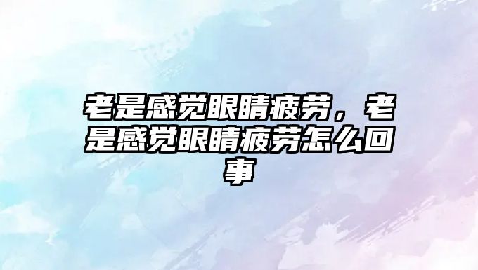 老是感覺眼睛疲勞，老是感覺眼睛疲勞怎么回事