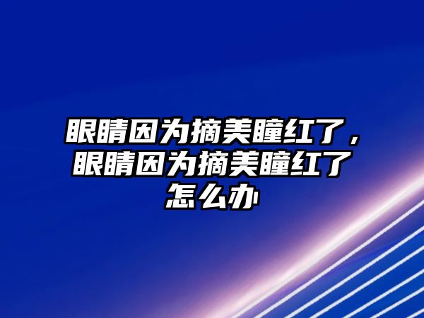 眼睛因為摘美瞳紅了，眼睛因為摘美瞳紅了怎么辦