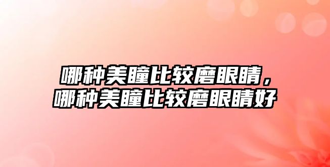 哪種美瞳比較磨眼睛，哪種美瞳比較磨眼睛好