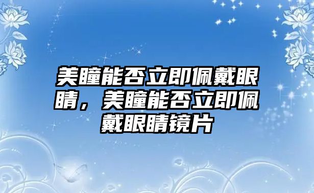 美瞳能否立即佩戴眼睛，美瞳能否立即佩戴眼睛鏡片