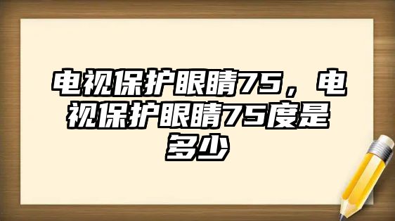 電視保護眼睛75，電視保護眼睛75度是多少