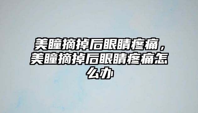 美瞳摘掉后眼睛疼痛，美瞳摘掉后眼睛疼痛怎么辦