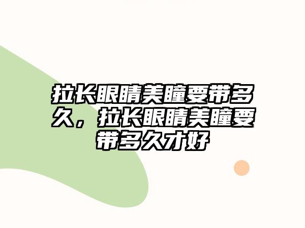 拉長眼睛美瞳要帶多久，拉長眼睛美瞳要帶多久才好