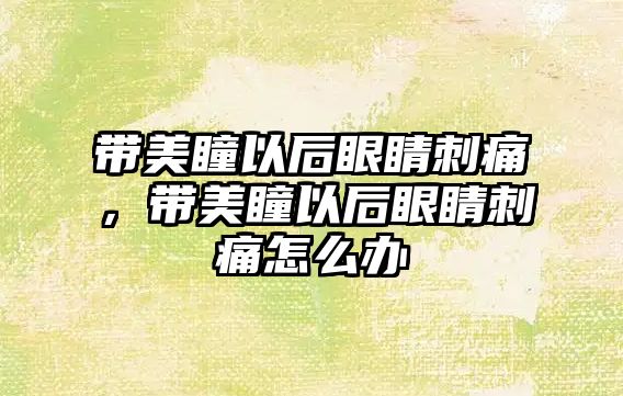 帶美瞳以后眼睛刺痛，帶美瞳以后眼睛刺痛怎么辦