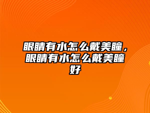 眼睛有水怎么戴美瞳，眼睛有水怎么戴美瞳好