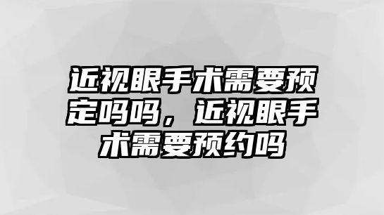 近視眼手術(shù)需要預定嗎嗎，近視眼手術(shù)需要預約嗎