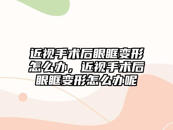 近視手術后眼眶變形怎么辦，近視手術后眼眶變形怎么辦呢