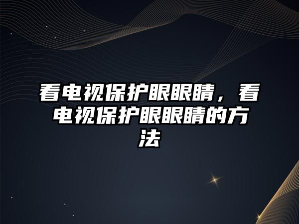 看電視保護眼眼睛，看電視保護眼眼睛的方法