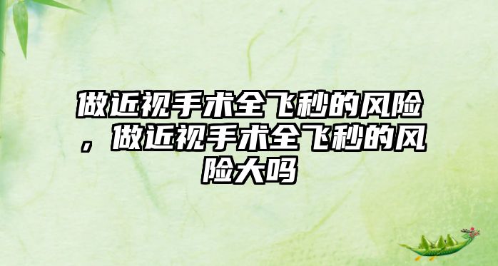 做近視手術(shù)全飛秒的風(fēng)險(xiǎn)，做近視手術(shù)全飛秒的風(fēng)險(xiǎn)大嗎