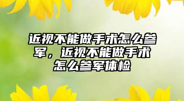 近視不能做手術怎么參軍，近視不能做手術怎么參軍體檢