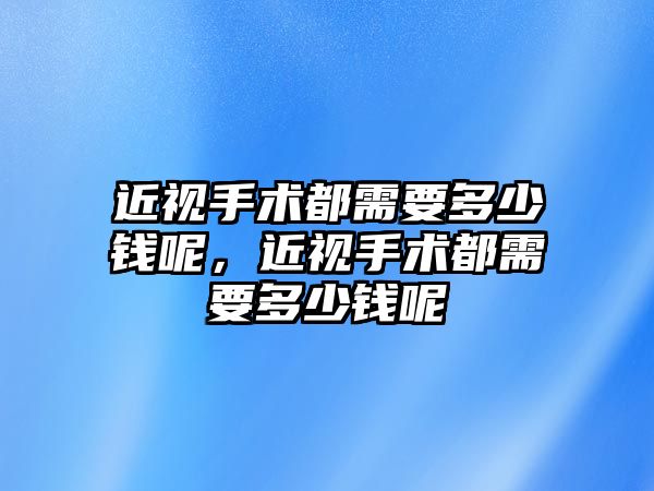 近視手術(shù)都需要多少錢呢，近視手術(shù)都需要多少錢呢