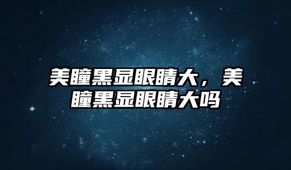 美瞳黑顯眼睛大，美瞳黑顯眼睛大嗎