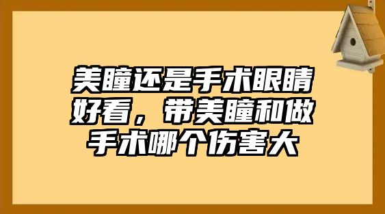 美瞳還是手術眼睛好看，帶美瞳和做手術哪個傷害大