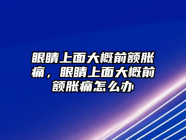 眼睛上面大概前額脹痛，眼睛上面大概前額脹痛怎么辦