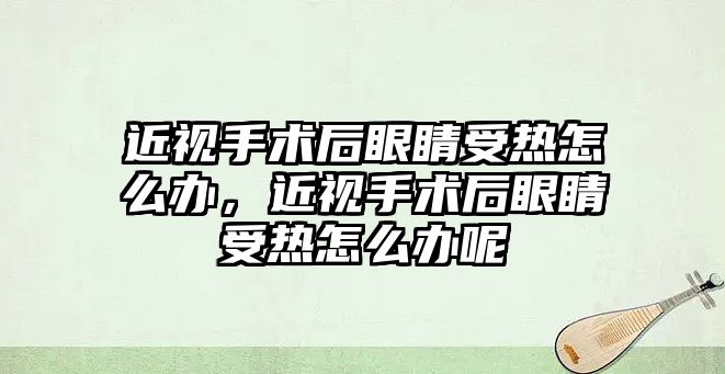 近視手術后眼睛受熱怎么辦，近視手術后眼睛受熱怎么辦呢