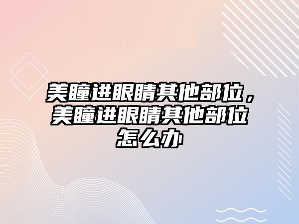 美瞳進眼睛其他部位，美瞳進眼睛其他部位怎么辦