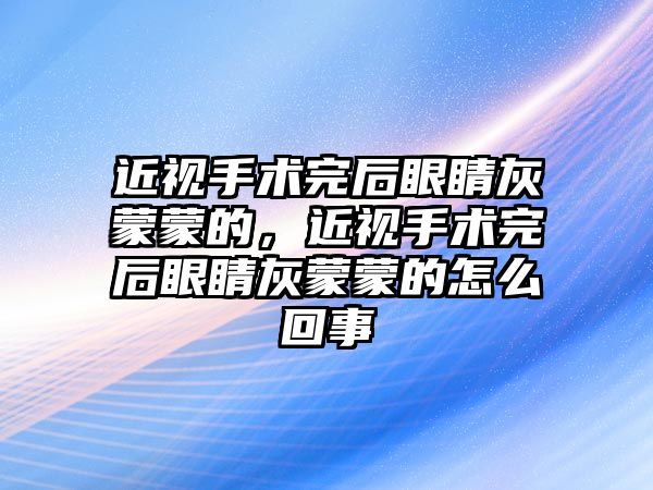 近視手術完后眼睛灰蒙蒙的，近視手術完后眼睛灰蒙蒙的怎么回事