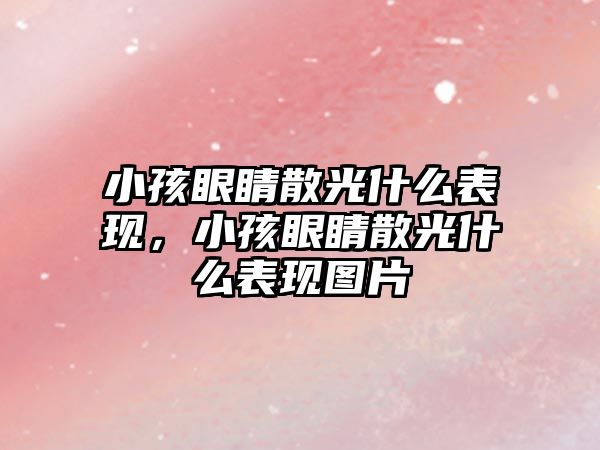 小孩眼睛散光什么表現，小孩眼睛散光什么表現圖片