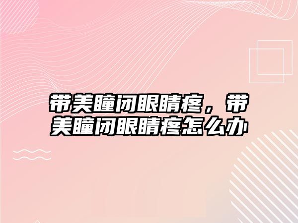 帶美瞳閉眼睛疼，帶美瞳閉眼睛疼怎么辦