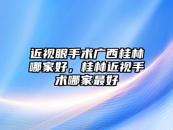 近視眼手術廣西桂林哪家好，桂林近視手術哪家最好