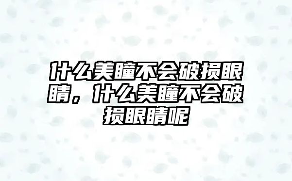 什么美瞳不會破損眼睛，什么美瞳不會破損眼睛呢