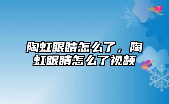 陶虹眼睛怎么了，陶虹眼睛怎么了視頻