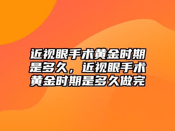 近視眼手術黃金時期是多久，近視眼手術黃金時期是多久做完