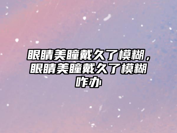 眼睛美瞳戴久了模糊，眼睛美瞳戴久了模糊咋辦