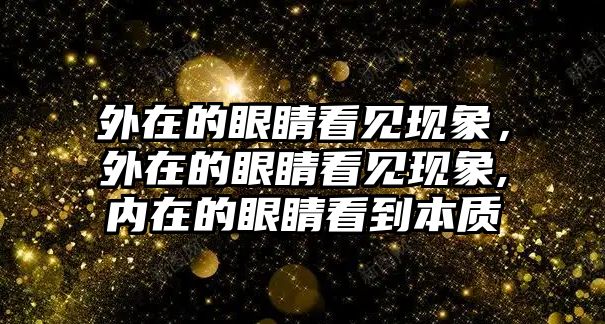 外在的眼睛看見(jiàn)現(xiàn)象，外在的眼睛看見(jiàn)現(xiàn)象,內(nèi)在的眼睛看到本質(zhì)