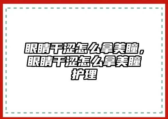 眼睛干澀怎么拿美瞳，眼睛干澀怎么拿美瞳護理