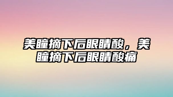 美瞳摘下后眼睛酸，美瞳摘下后眼睛酸痛