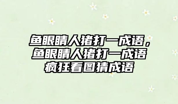 魚眼睛人豬打一成語，魚眼睛人豬打一成語瘋狂看圖猜成語