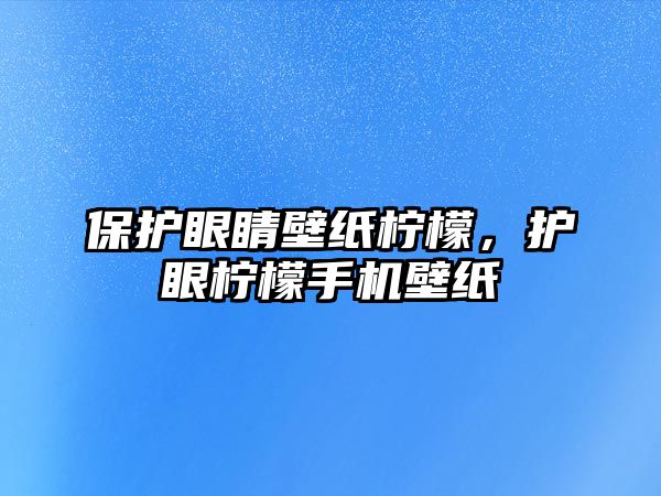 保護眼睛壁紙檸檬，護眼檸檬手機壁紙