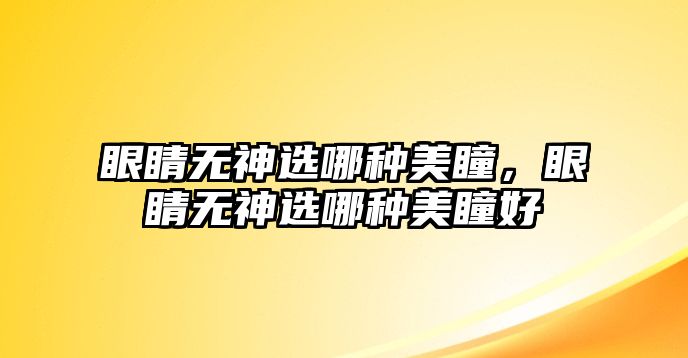 眼睛無神選哪種美瞳，眼睛無神選哪種美瞳好