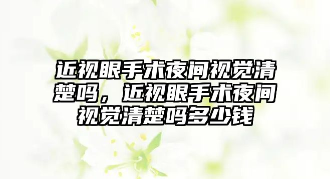 近視眼手術夜間視覺清楚嗎，近視眼手術夜間視覺清楚嗎多少錢