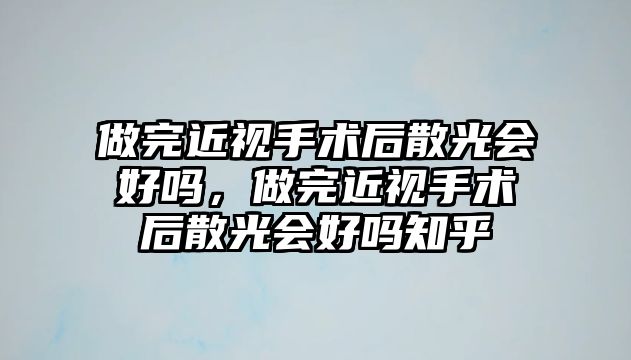 做完近視手術后散光會好嗎，做完近視手術后散光會好嗎知乎