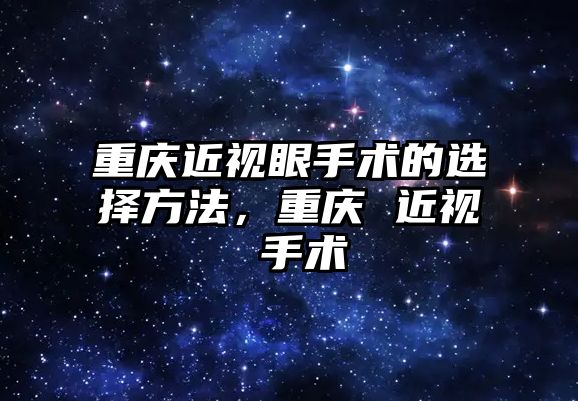 重慶近視眼手術的選擇方法，重慶 近視 手術