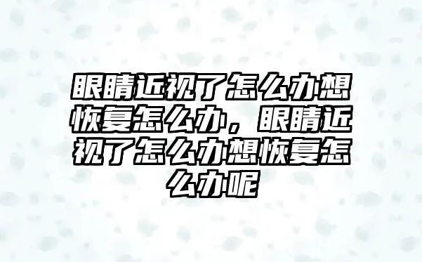 眼睛近視了怎么辦想恢復(fù)怎么辦，眼睛近視了怎么辦想恢復(fù)怎么辦呢