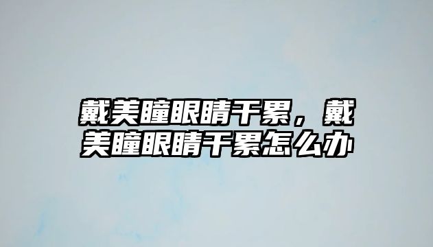 戴美瞳眼睛干累，戴美瞳眼睛干累怎么辦