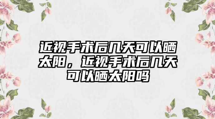 近視手術后幾天可以曬太陽，近視手術后幾天可以曬太陽嗎