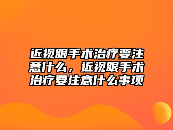 近視眼手術治療要注意什么，近視眼手術治療要注意什么事項