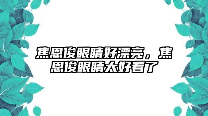 焦恩俊眼睛好漂亮，焦恩俊眼睛太好看了